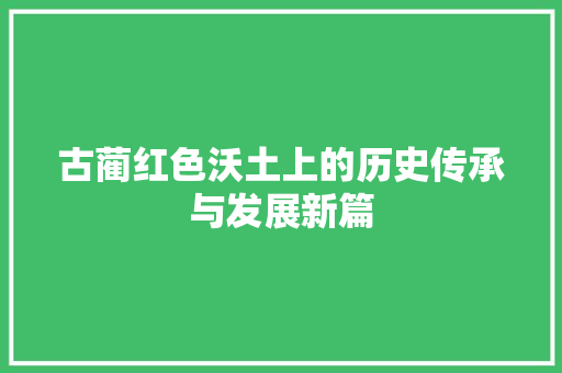 古蔺红色沃土上的历史传承与发展新篇