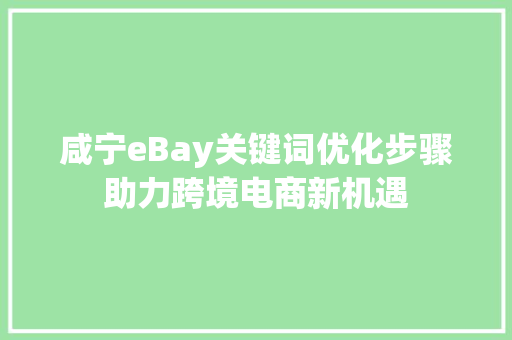 咸宁eBay关键词优化步骤助力跨境电商新机遇