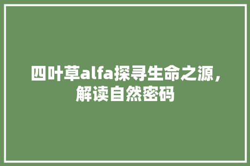 四叶草alfa探寻生命之源，解读自然密码