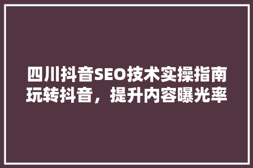 四川抖音SEO技术实操指南玩转抖音，提升内容曝光率