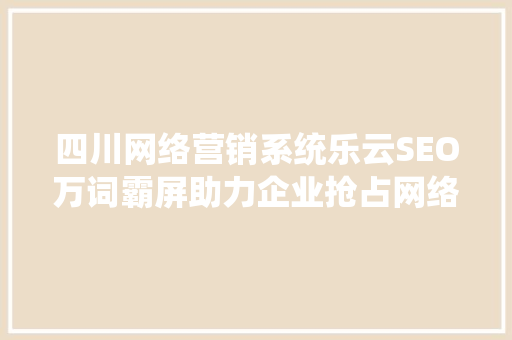 四川网络营销系统乐云SEO万词霸屏助力企业抢占网络市场制高点