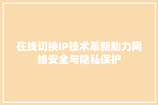 在线切换IP技术革新助力网络安全与隐私保护