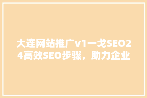 大连网站推广v1一戈SEO24高效SEO步骤，助力企业网站腾飞