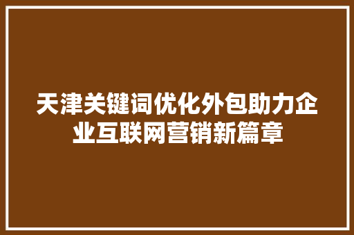 天津关键词优化外包助力企业互联网营销新篇章