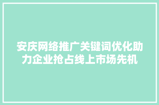 安庆网络推广关键词优化助力企业抢占线上市场先机