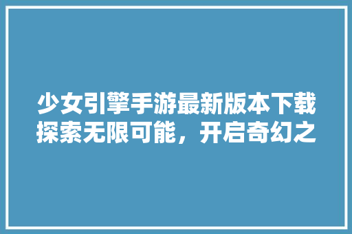 少女引擎手游最新版本下载探索无限可能，开启奇幻之旅