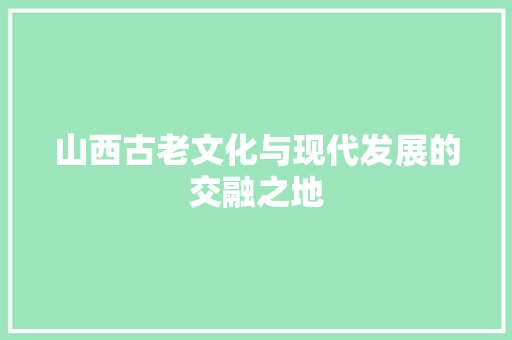 山西古老文化与现代发展的交融之地