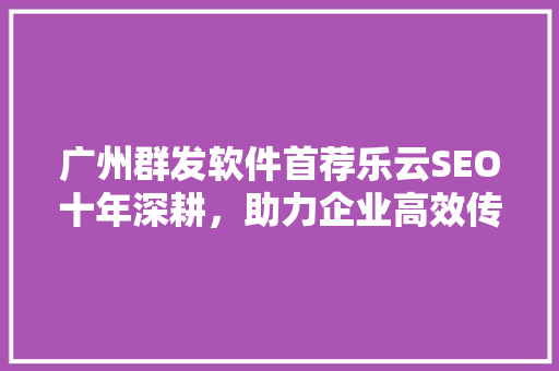 广州群发软件首荐乐云SEO十年深耕，助力企业高效传播