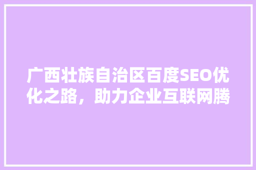 广西壮族自治区百度SEO优化之路，助力企业互联网腾飞