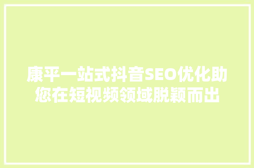 康平一站式抖音SEO优化助您在短视频领域脱颖而出