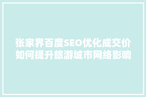 张家界百度SEO优化成交价如何提升旅游城市网络影响力