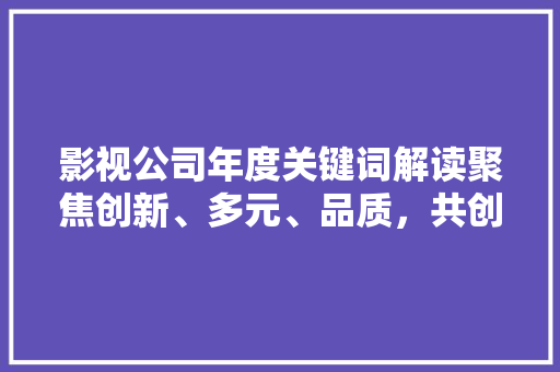 影视公司年度关键词解读聚焦创新、多元、品质，共创影视辉煌