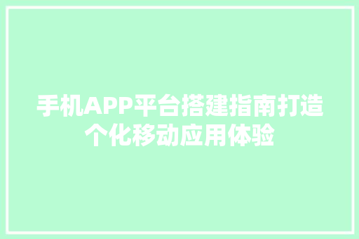 手机APP平台搭建指南打造个化移动应用体验