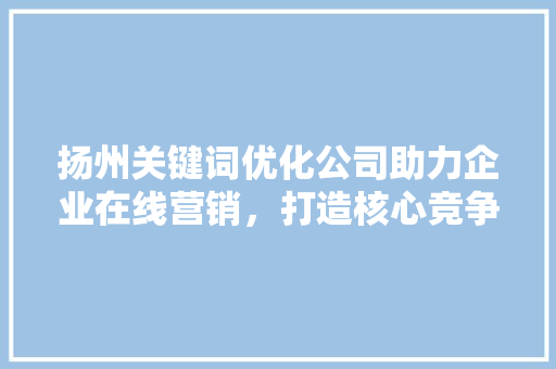 扬州关键词优化公司助力企业在线营销，打造核心竞争力