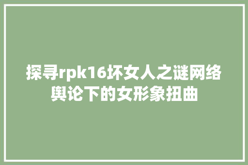 探寻rpk16坏女人之谜网络舆论下的女形象扭曲
