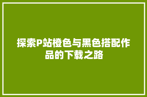 探索P站橙色与黑色搭配作品的下载之路