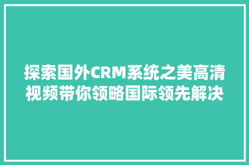 探索国外CRM系统之美高清视频带你领略国际领先解决方法