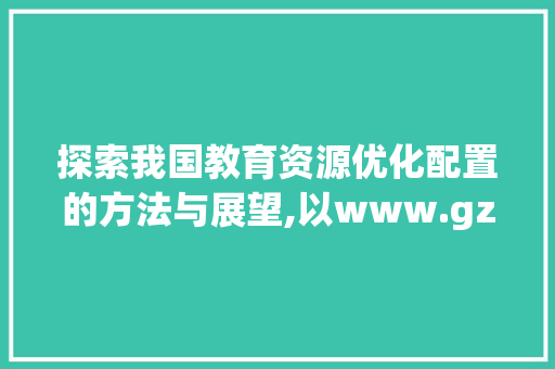 探索我国教育资源优化配置的方法与展望,以www.gzjsrccn为例