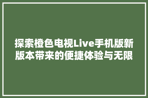 探索橙色电视Live手机版新版本带来的便捷体验与无限可能
