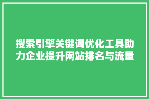 搜索引擎关键词优化工具助力企业提升网站排名与流量