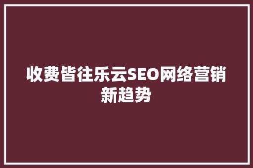 收费皆往乐云SEO网络营销新趋势