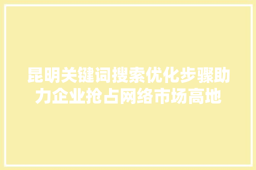 昆明关键词搜索优化步骤助力企业抢占网络市场高地