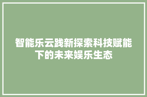 智能乐云践新探索科技赋能下的未来娱乐生态