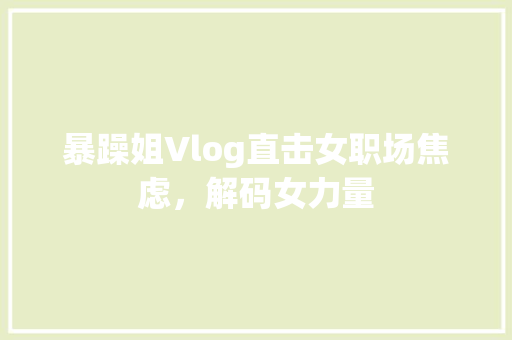 暴躁姐Vlog直击女职场焦虑，解码女力量
