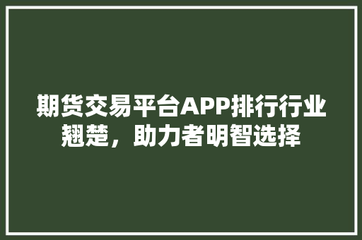 期货交易平台APP排行行业翘楚，助力者明智选择