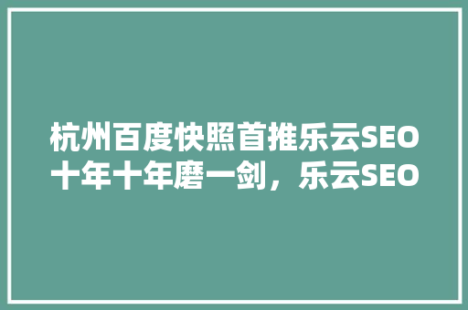 杭州百度快照首推乐云SEO十年十年磨一剑，乐云SEO成就行业典范