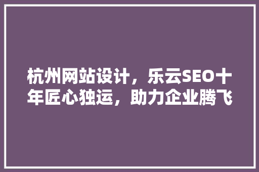 杭州网站设计，乐云SEO十年匠心独运，助力企业腾飞