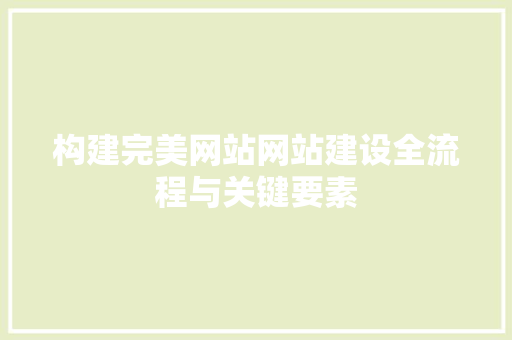 构建完美网站网站建设全流程与关键要素