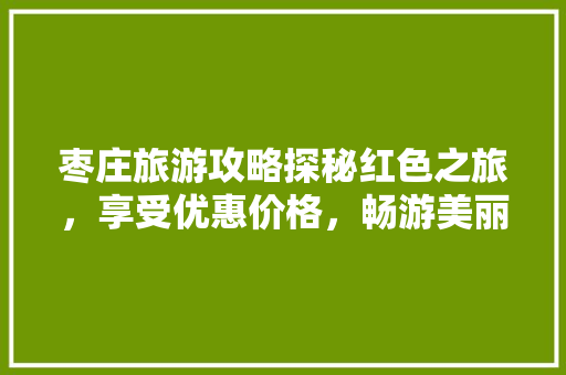 枣庄旅游攻略探秘红色之旅，享受优惠价格，畅游美丽枣庄
