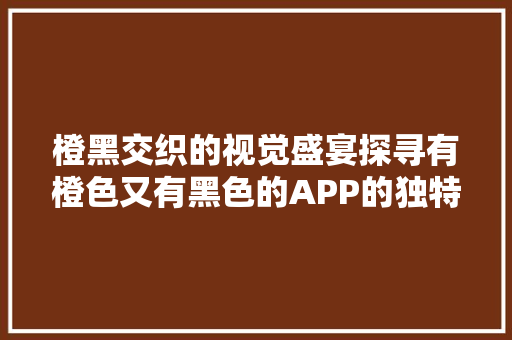 橙黑交织的视觉盛宴探寻有橙色又有黑色的APP的独特魅力