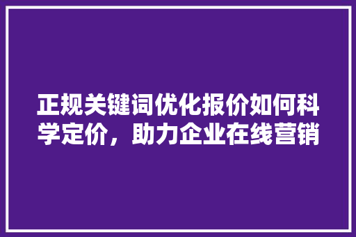 正规关键词优化报价如何科学定价，助力企业在线营销