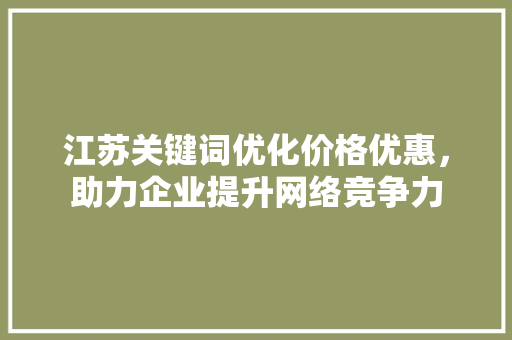 江苏关键词优化价格优惠，助力企业提升网络竞争力