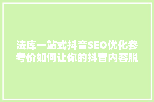 法库一站式抖音SEO优化参考价如何让你的抖音内容脱颖而出