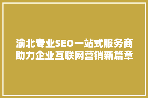 渝北专业SEO一站式服务商助力企业互联网营销新篇章