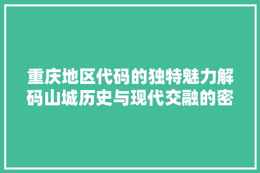 重庆地区代码的独特魅力解码山城历史与现代交融的密码