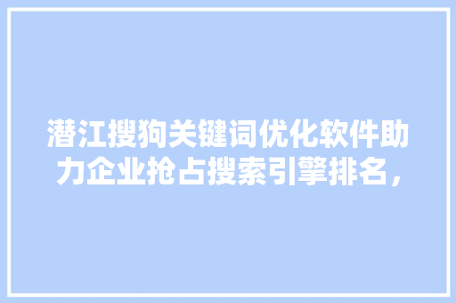 潜江搜狗关键词优化软件助力企业抢占搜索引擎排名，提升品牌影响力