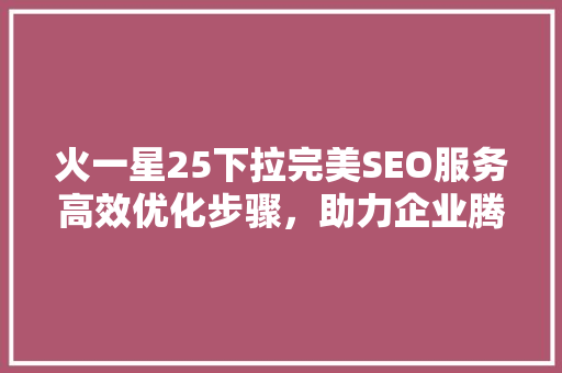 火一星25下拉完美SEO服务高效优化步骤，助力企业腾飞