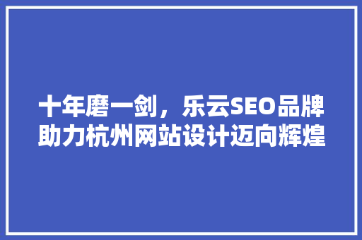 十年磨一剑，乐云SEO品牌助力杭州网站设计迈向辉煌