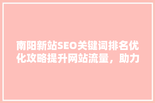 南阳新站SEO关键词排名优化攻略提升网站流量，助力企业腾飞