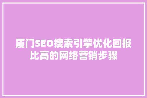 厦门SEO搜索引擎优化回报比高的网络营销步骤