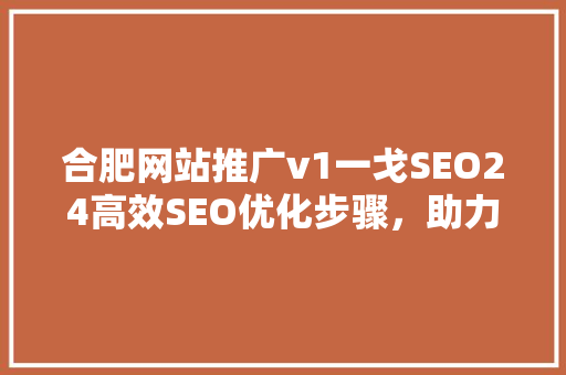 合肥网站推广v1一戈SEO24高效SEO优化步骤，助力企业线上腾飞