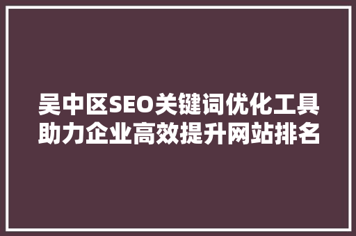 吴中区SEO关键词优化工具助力企业高效提升网站排名