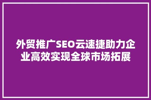 外贸推广SEO云速捷助力企业高效实现全球市场拓展