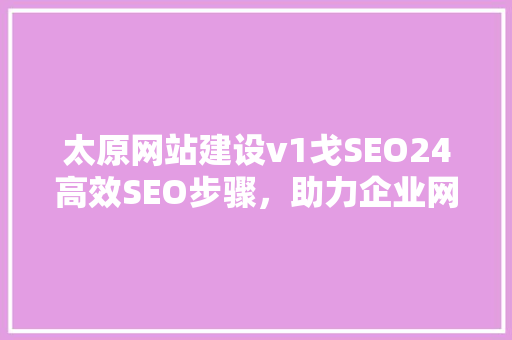 太原网站建设v1戈SEO24高效SEO步骤，助力企业网络营销