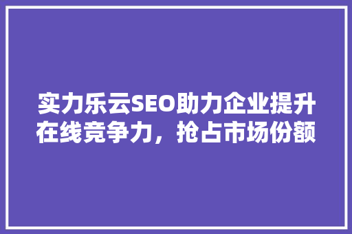 实力乐云SEO助力企业提升在线竞争力，抢占市场份额