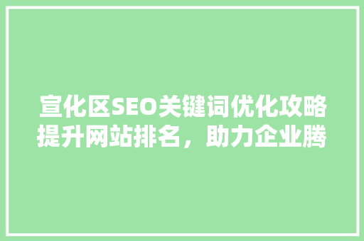 宣化区SEO关键词优化攻略提升网站排名，助力企业腾飞